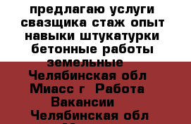 предлагаю услуги свазщика,стаж,опыт.навыки штукатурки,бетонные работы,земельные  - Челябинская обл., Миасс г. Работа » Вакансии   . Челябинская обл.,Миасс г.